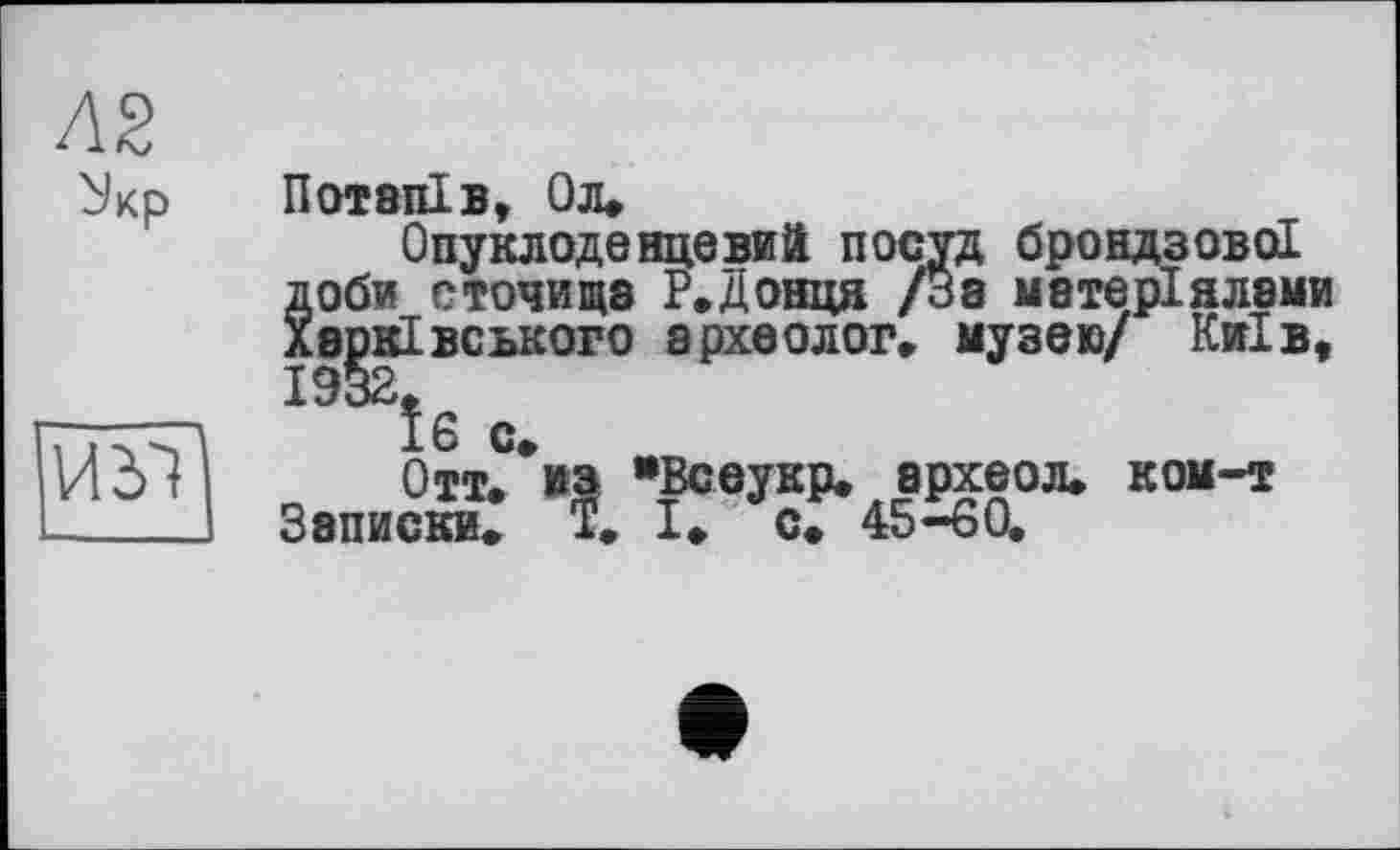 ﻿Потапів, Ол»
Опуклоденцевий посуд брондзової доби сточище Р»Донця /За матеріялами Хаовівського археолог» музею/ Київ,
Їб С»
Отт. »з "Всеукр. археол. ком-т Записки» T. І» с» 45-60.